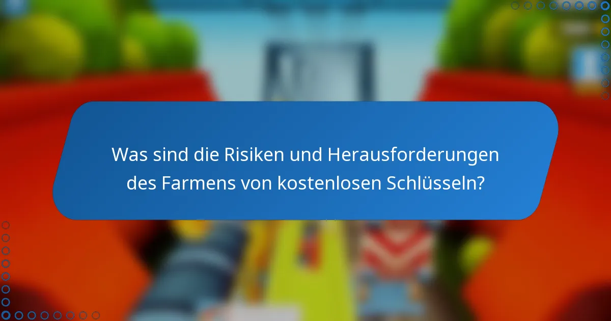 Was sind die Risiken und Herausforderungen des Farmens von kostenlosen Schlüsseln?